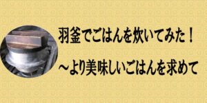 羽釜でごはんを炊いてみた！～より美味しいごはんを求めて