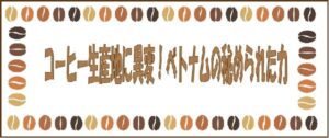 コーヒー生産地に異変！ベトナムの秘められた力