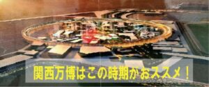 大阪・関西万博はこの時期がおススメ！