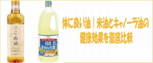 体に良い油｜こめ油とキャノーラ油の健康効果を徹底比較