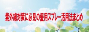 紫外線対策に必見の髪用スプレー活用法のまとめ