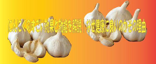 にんにくのすごい効果と効能｜なぜ健康によいのかその理由