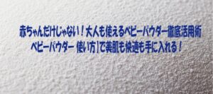 赤ちゃんだけじゃない！大人も使えるベビーパウダー徹底活用術ベビーパウダー 使い方】で美肌も快適も手に入れる！