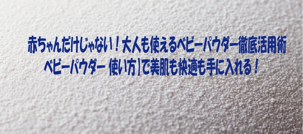 赤ちゃんだけじゃない！大人も使えるベビーパウダー徹底活用術ベビーパウダー 使い方】で美肌も快適も手に入れる！