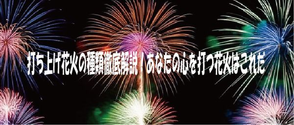 打ち上げ花火の種類徹底解説！あなたの心を打つ花火はこれだ