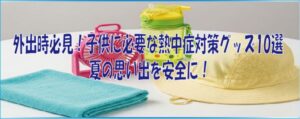 外出時必見！子供に必要な熱中症対策グッズ10選｜夏の思い出を安全に！
