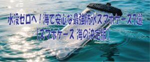 水没ゼロへ！海で安心な最強防水スマホケース7選【スマホケース 海の決定版】