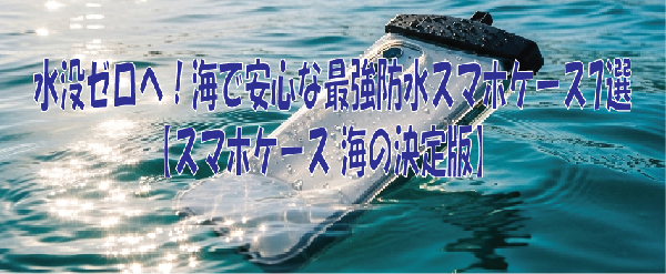 水没ゼロへ！海で安心な最強防水スマホケース7選【スマホケース 海の決定版】
