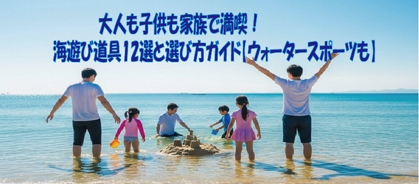 大人も子供も家族で満喫！海遊び道具12選と選び方ガイド【ウォータスポーツも】