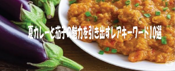 夏カレーと茄子の魅力を引き出すレアキーワード10選