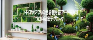 トトロやジブリの世界観を苔アートで再現！プロの秘密テクニック