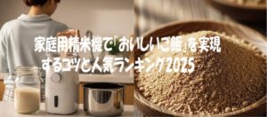 家庭用精米機で「おいしいご飯」を実現するコツと人気ランキング2025