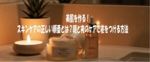 美肌を作る！スキンケアの正しい順番とは？朝と夜のケアで差をつける方法
