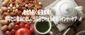 老化を防ぐ最強食材！あなたの食卓に欲しい5品目で叶える究極のインナーケア