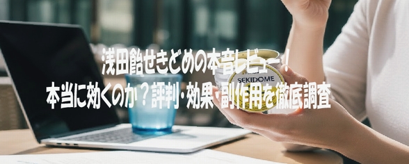 浅田飴せきどめの本音レビュー！本当に効くのか？評判・効果・副作用を徹底調査