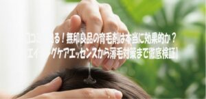 口コミで知る！無印良品の育毛剤は本当に効果的か？【エイジングケアエッセンスから薄毛対策まで徹底検証】