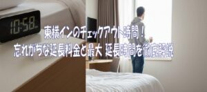 東横インのチェックアウト時間！忘れがちな延長料金と最大 延長時間を徹底解説