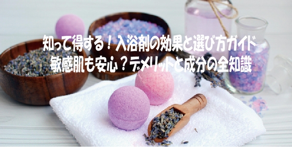 知って得する！入浴剤の効果と選び方ガイド 敏感肌も安心？デメリットと成分の全知識