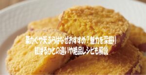 栗かぐや天ぷらはなぜおすすめ？魅力を深掘り｜紅はるかとの違いや絶品レシピも解説