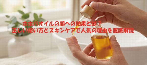 ホホバオイルの顔への効果とは？ 正しい使い方とスキンケアで人気の理由を徹底解説
