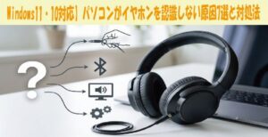 Windows11・10対応】パソコンがイヤホンを認識しない原因7選と対処法